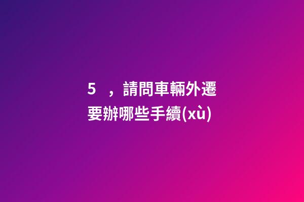 5，請問車輛外遷要辦哪些手續(xù)